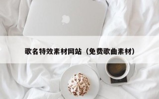 黔南歌名特效素材网站（免费歌曲素材）